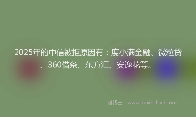2025年的中信被拒原因有：度小满金融、微粒贷、360借条、东方汇、安逸花等。