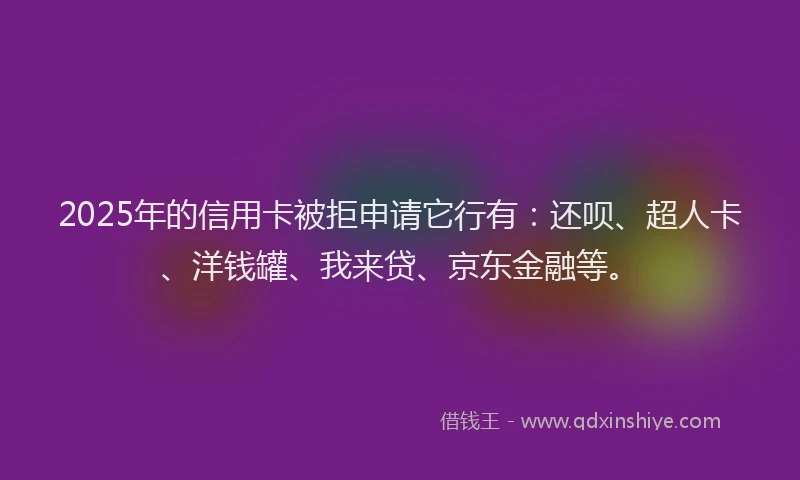 2025年的信用卡被拒申请它行有：还呗、超人卡、洋钱罐、我来贷、京东金融等。