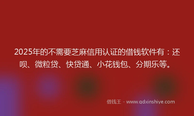 2025年的不需要芝麻信用认证的借钱软件有：还呗、微粒贷、快贷通、小花钱包、分期乐等。