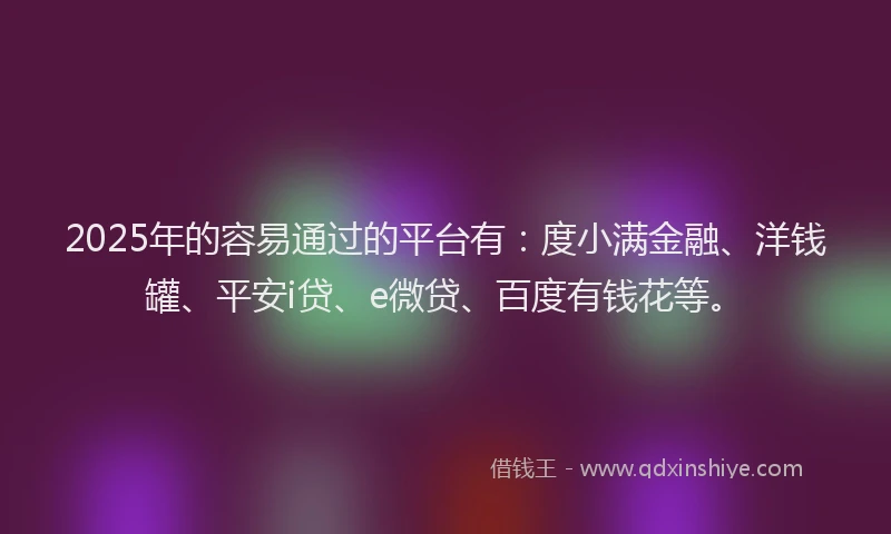 2025年的容易通过的平台有:度小满金融、洋钱罐、平安i贷、e微贷、百度有钱花等。
