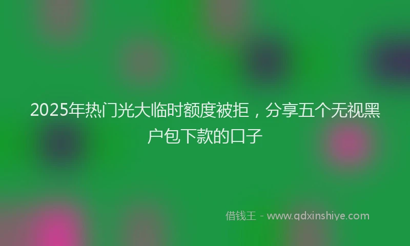 2025年热门光大临时额度被拒，分享五个无视黑户包下款的口子
