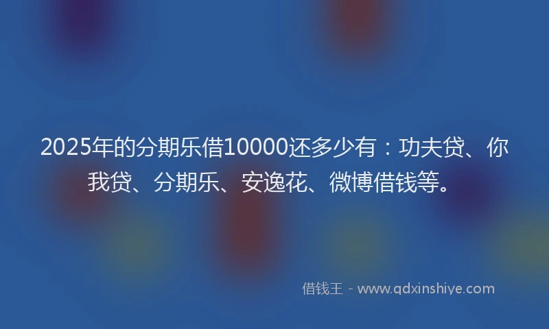 2025年的分期乐借10000还多少有：功夫贷、你我贷、分期乐、安逸花、微博借钱等。