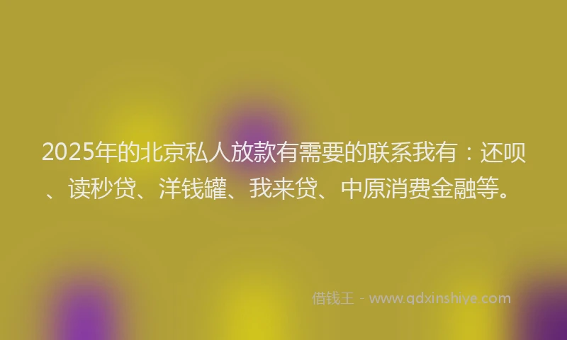 2025年的北京私人放款有需要的联系我有：还呗、读秒贷、洋钱罐、我来贷、中原消费金融等。