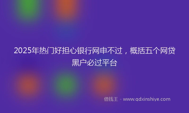 2025年热门好担心银行网申不过，概括五个网贷黑户必过平台