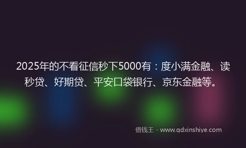 2025年的不看征信秒下5000有：度小满金融、读秒贷、好期贷、平安口袋银行、京东金融等。