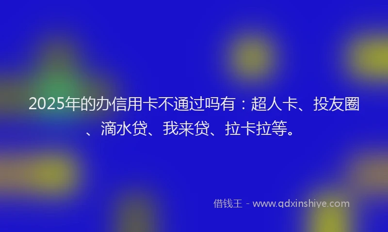 2025年的办信用卡不通过吗有：超人卡、投友圈、滴水贷、我来贷、拉卡拉等。