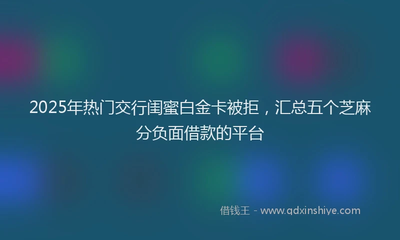 2025年热门交行闺蜜白金卡被拒，汇总五个芝麻分负面借款的平台