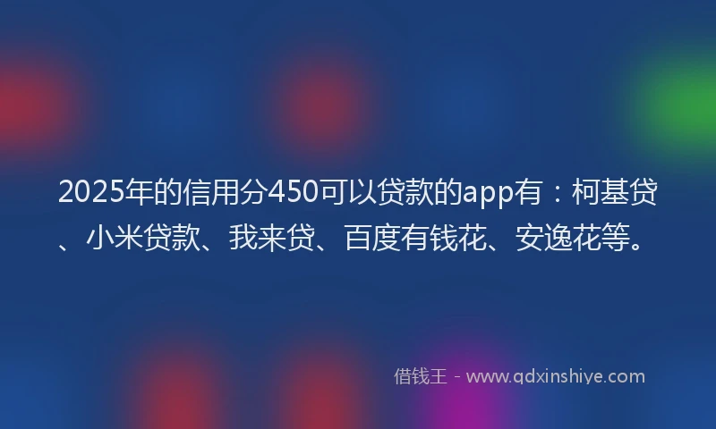 2025年的信用分450可以贷款的app有：柯基贷、小米贷款、我来贷、百度有钱花、安逸花等。