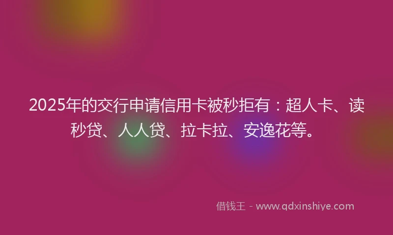 2025年的交行申请信用卡被秒拒有：超人卡、读秒贷、人人贷、拉卡拉、安逸花等。