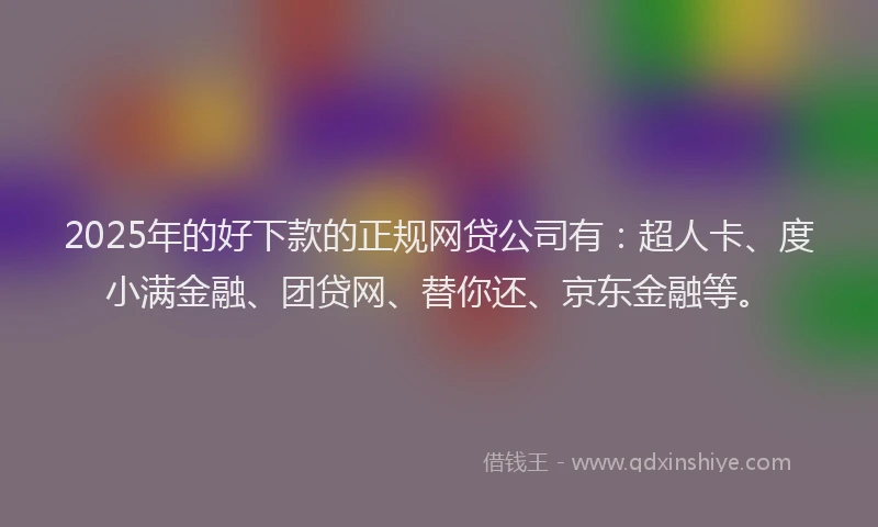 2025年的好下款的正规网贷公司有：超人卡、度小满金融、团贷网、替你还、京东金融等。