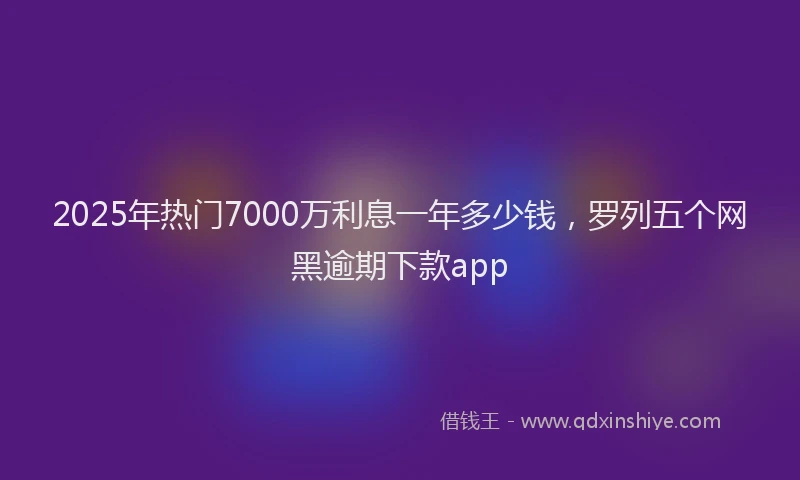 2025年热门7000万利息一年多少钱，罗列五个网黑逾期下款app