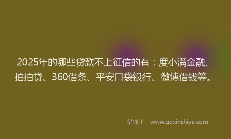 2025年的哪些贷款不上征信的有：度小满金融、拍拍贷、360借条、平安口袋银行、微博借钱等。