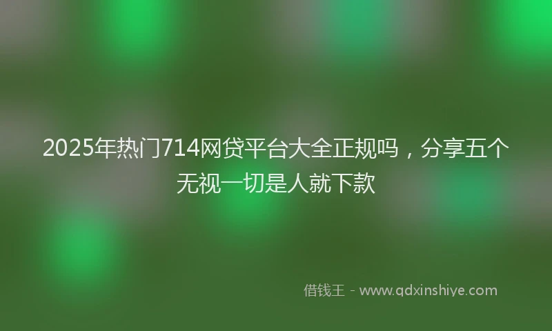 2025年热门714网贷平台大全正规吗，分享五个无视一切是人就下款