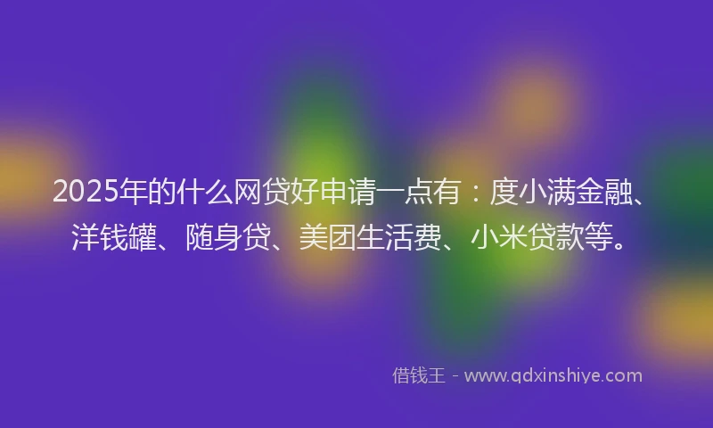 2025年的什么网贷好申请一点有：度小满金融、洋钱罐、随身贷、美团生活费、小米贷款等。