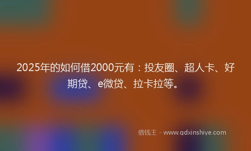 2025年的如何借2000元有：投友圈、超人卡、好期贷、e微贷、拉卡拉等。