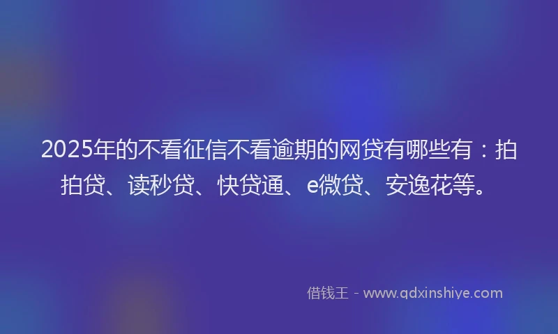 2025年的不看征信不看逾期的网贷有哪些有：拍拍贷、读秒贷、快贷通、e微贷、安逸花等。