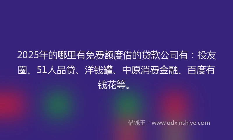 2025年的哪里有免费额度借的贷款公司有：投友圈、51人品贷、洋钱罐、中原消费金融、百度有钱花等。