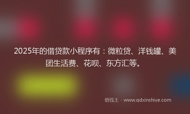 2025年的借贷款小程序有：微粒贷、洋钱罐、美团生活费、花呗、东方汇等。