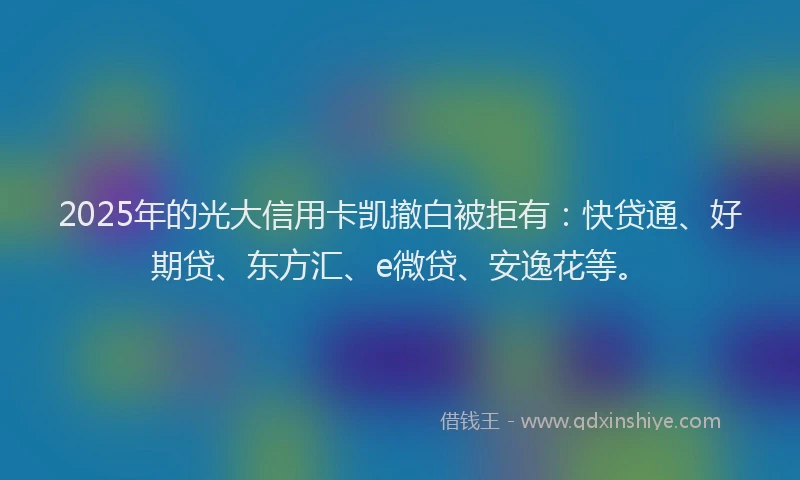 2025年的光大信用卡凯撤白被拒有：快贷通、好期贷、东方汇、e微贷、安逸花等。