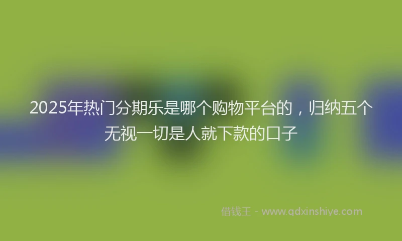 2025年热门分期乐是哪个购物平台的，归纳五个无视一切是人就下款的口子