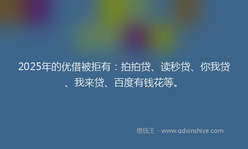 2025年的优借被拒有：拍拍贷、读秒贷、你我贷、我来贷、百度有钱花等。