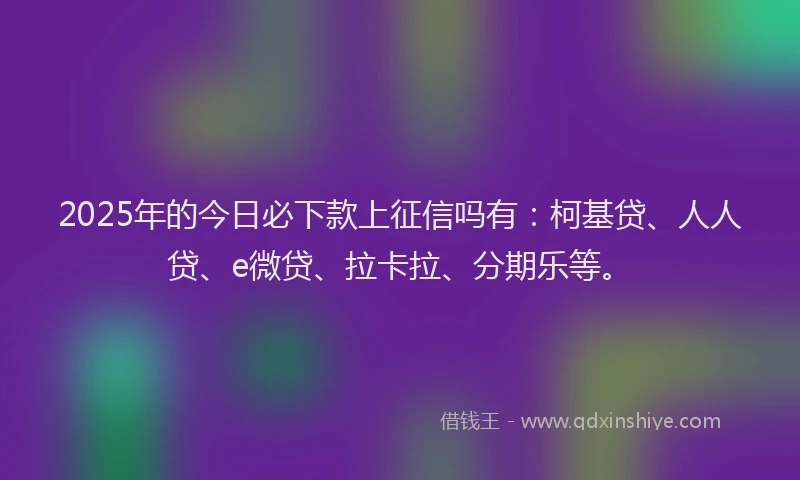 2025年的今日必下款上征信吗有：柯基贷、人人贷、e微贷、拉卡拉、分期乐等。