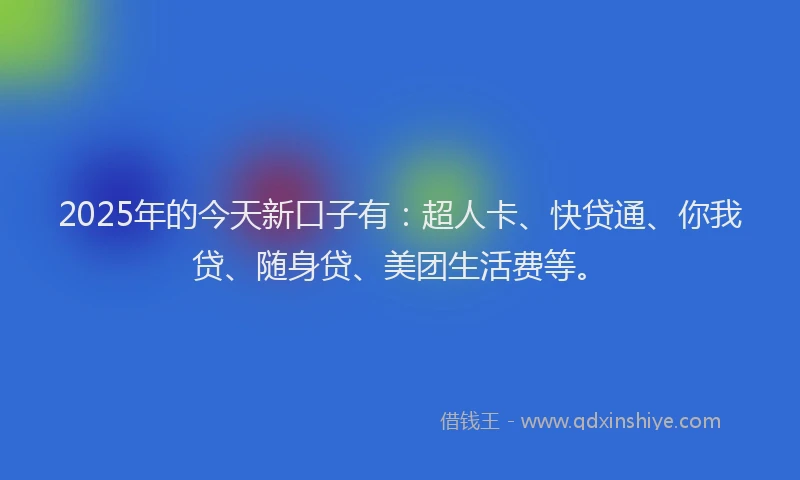 2025年的今天新口子有：超人卡、快贷通、你我贷、随身贷、美团生活费等。