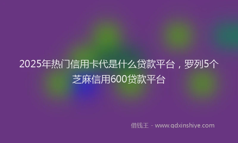 2025年热门信用卡代是什么贷款平台，罗列5个芝麻信用600贷款平台