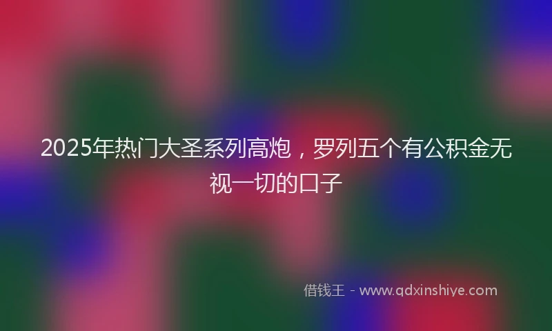 2025年热门大圣系列高炮，罗列五个有公积金无视一切的口子