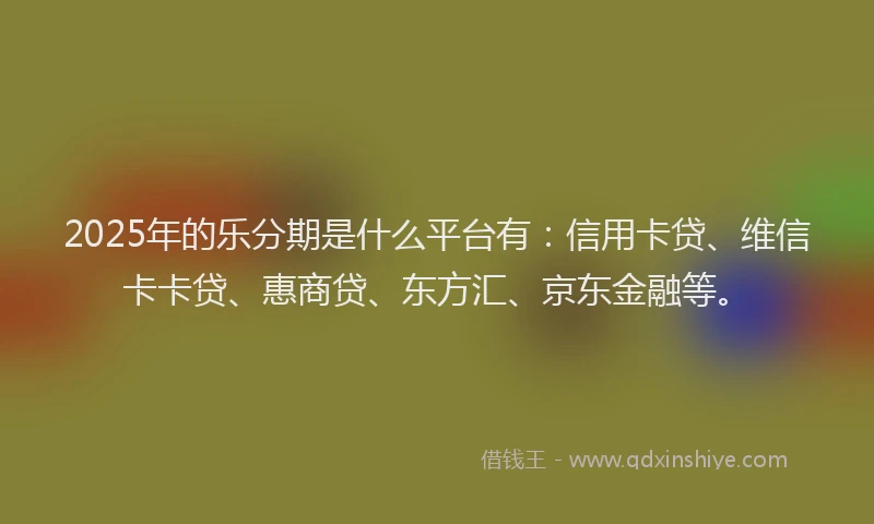 2025年的乐分期是什么平台有：信用卡贷、维信卡卡贷、惠商贷、东方汇、京东金融等。