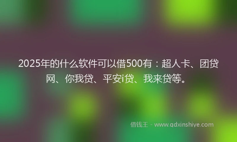 2025年的什么软件可以借500有：超人卡、团贷网、你我贷、平安i贷、我来贷等。