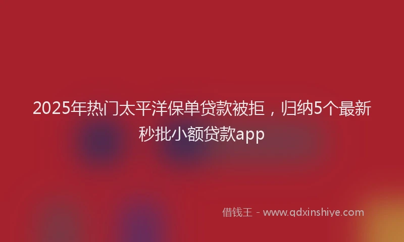 2025年热门太平洋保单贷款被拒，归纳5个最新秒批小额贷款app