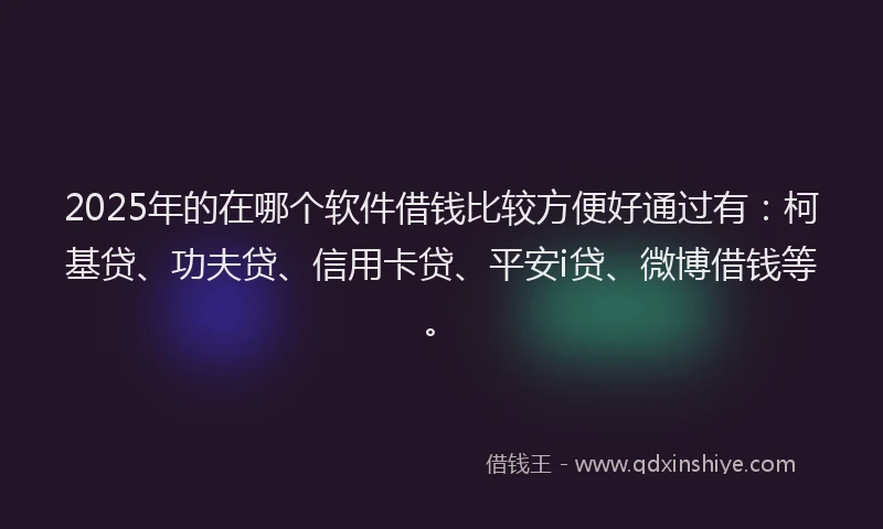 2025年的在哪个软件借钱比较方便好通过有：柯基贷、功夫贷、信用卡贷、平安i贷、微博借钱等。