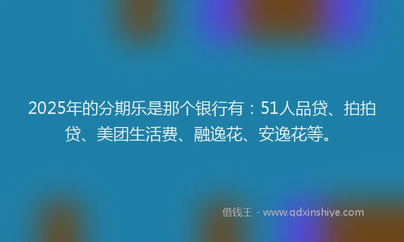 2025年的分期乐是那个银行有：51人品贷、拍拍贷、美团生活费、融逸花、安逸花等。