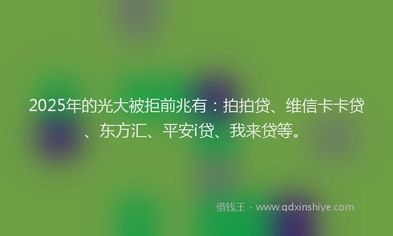 2025年的光大被拒前兆有：拍拍贷、维信卡卡贷、东方汇、平安i贷、我来贷等。