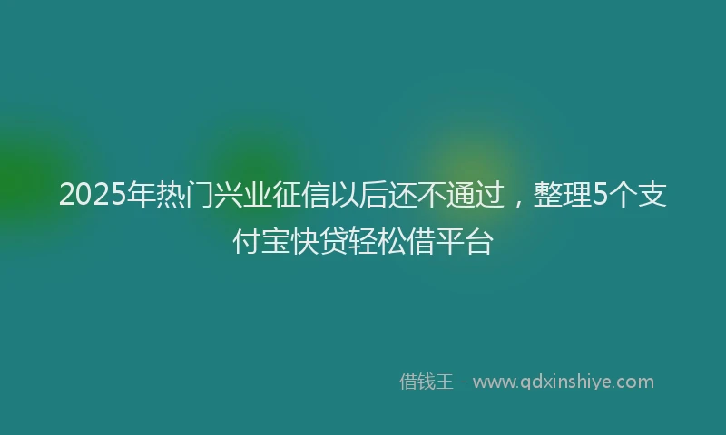 2025年热门兴业征信以后还不通过，整理5个支付宝快贷轻松借平台