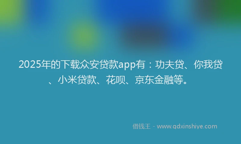 2025年的下载众安贷款app有：功夫贷、你我贷、小米贷款、花呗、京东金融等。