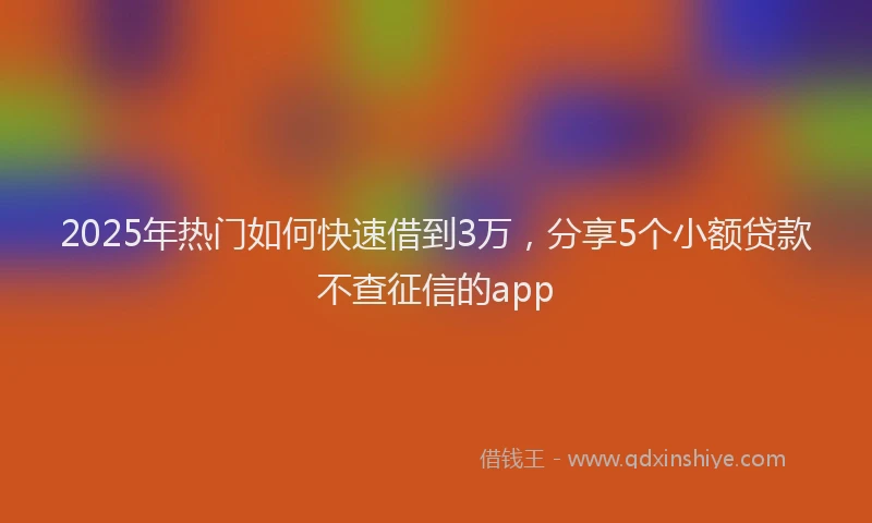 2025年热门如何快速借到3万，分享5个小额贷款不查征信的app