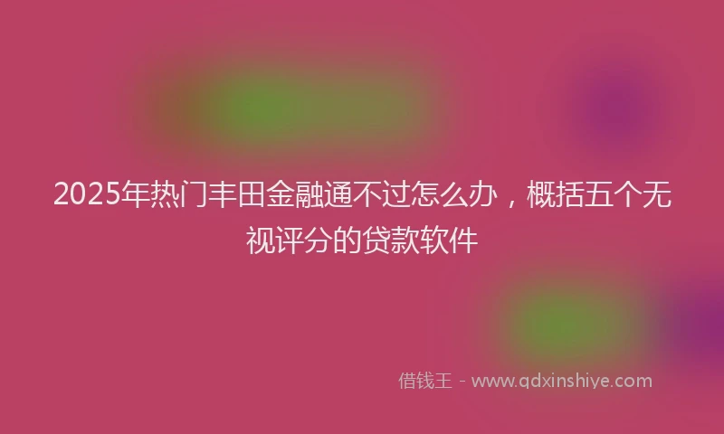 2025年热门丰田金融通不过怎么办，概括五个无视评分的贷款软件