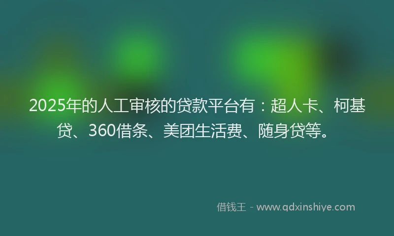 2025年的人工审核的贷款平台有：超人卡、柯基贷、360借条、美团生活费、随身贷等。