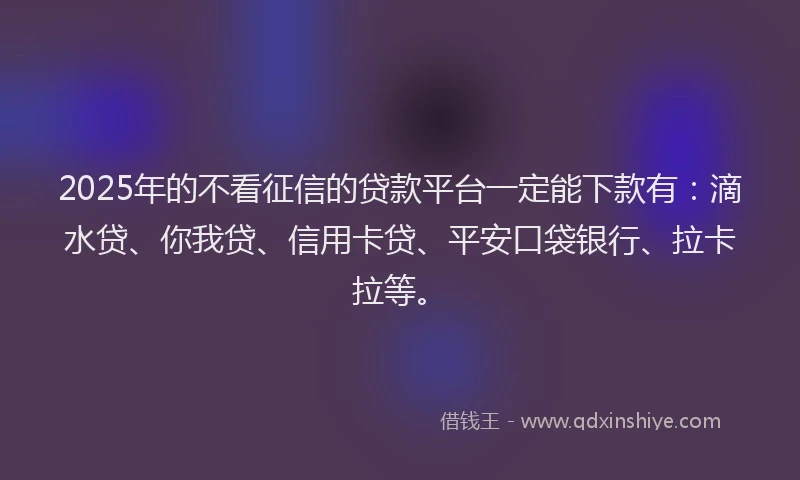 2025年的不看征信的贷款平台一定能下款有：滴水贷、你我贷、信用卡贷、平安口袋银行、拉卡拉等。