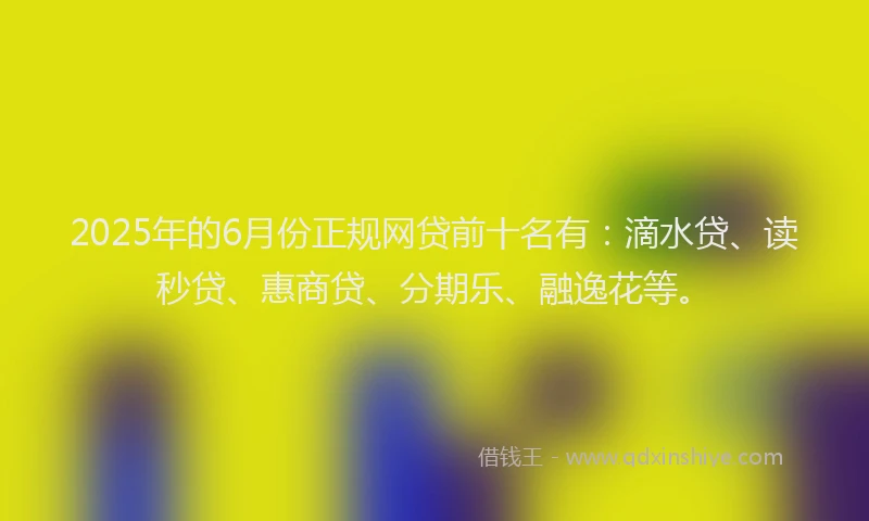 2025年的6月份正规网贷前十名有：滴水贷、读秒贷、惠商贷、分期乐、融逸花等。
