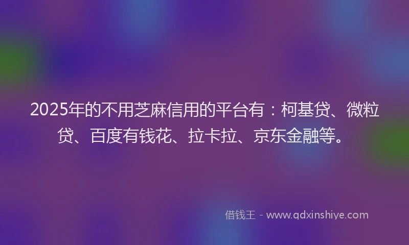 2025年的不用芝麻信用的平台有：柯基贷、微粒贷、百度有钱花、拉卡拉、京东金融等。