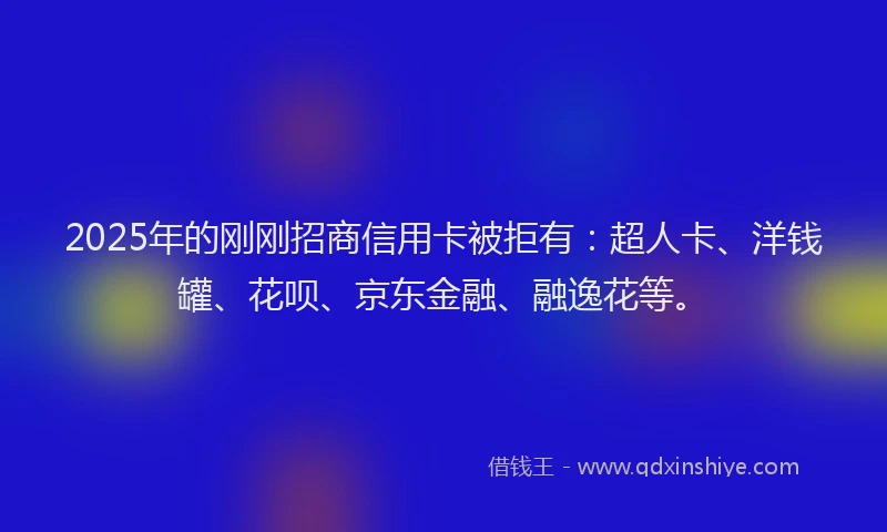 2025年的刚刚招商信用卡被拒有：超人卡、洋钱罐、花呗、京东金融、融逸花等。
