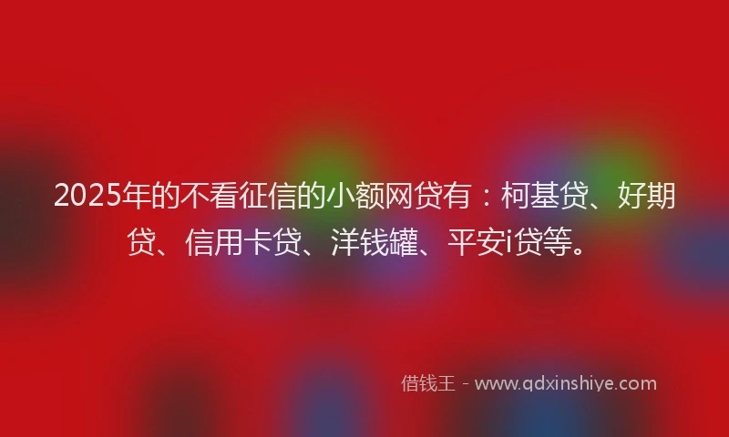 2025年的不看征信的小额网贷有：柯基贷、好期贷、信用卡贷、洋钱罐、平安i贷等。
