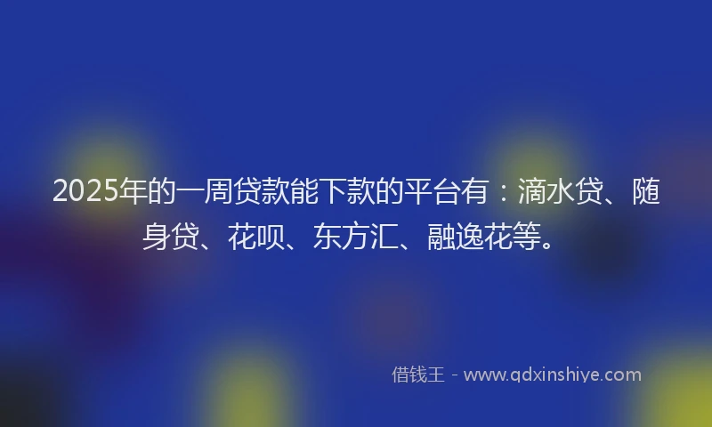 2025年的一周贷款能下款的平台有：滴水贷、随身贷、花呗、东方汇、融逸花等。