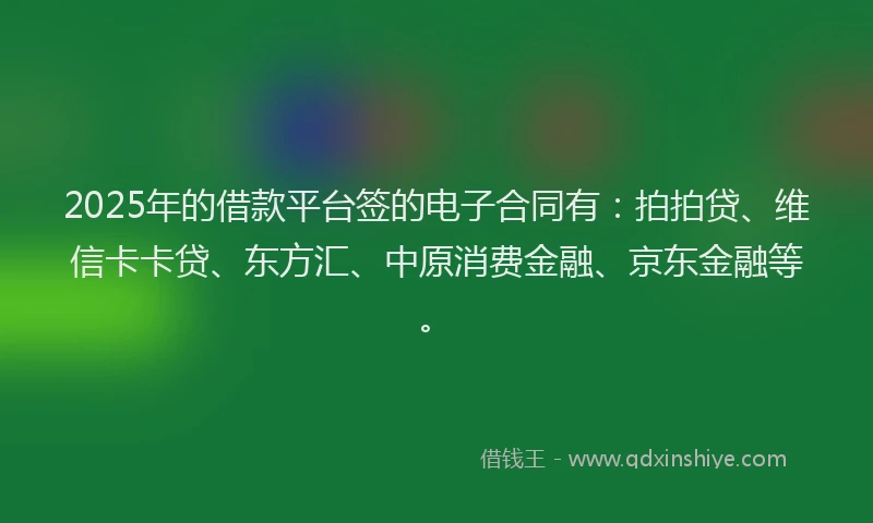 2025年的借款平台签的电子合同有：拍拍贷、维信卡卡贷、东方汇、中原消费金融、京东金融等。