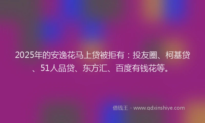 2025年的安逸花马上贷被拒有：投友圈、柯基贷、51人品贷、东方汇、百度有钱花等。