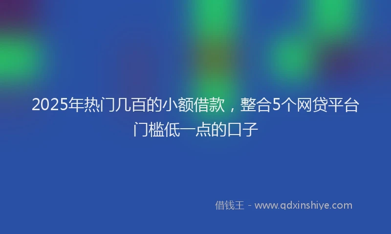 2025年热门几百的小额借款，整合5个网贷平台门槛低一点的口子