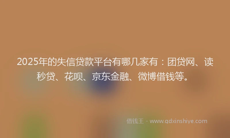 2025年的失信贷款平台有哪几家有：团贷网、读秒贷、花呗、京东金融、微博借钱等。